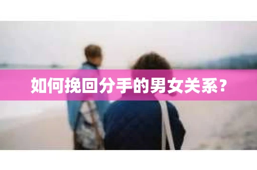 如何挽回分手的男女关系？