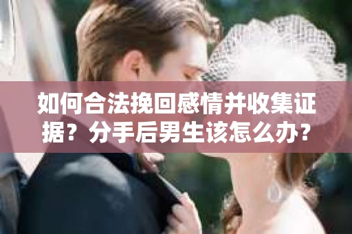 如何合法挽回感情并收集证据？分手后男生该怎么办？