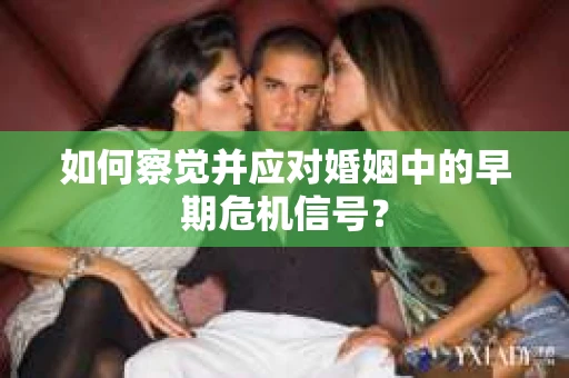 如何察觉并应对婚姻中的早期危机信号？