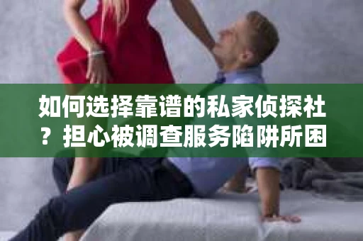如何选择靠谱的私家侦探社？担心被调查服务陷阱所困怎么办？