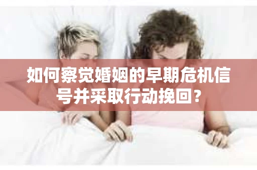 如何察觉婚姻的早期危机信号并采取行动挽回？