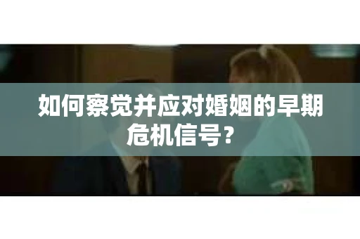 如何察觉并应对婚姻的早期危机信号？
