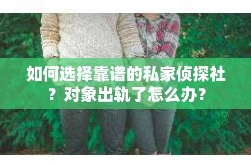 如何选择靠谱的私家侦探社？对象出轨了怎么办？