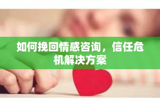 如何挽回情感咨询，信任危机解决方案