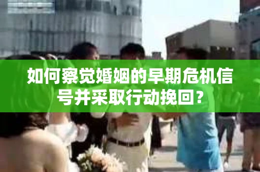 如何察觉婚姻的早期危机信号并采取行动挽回？