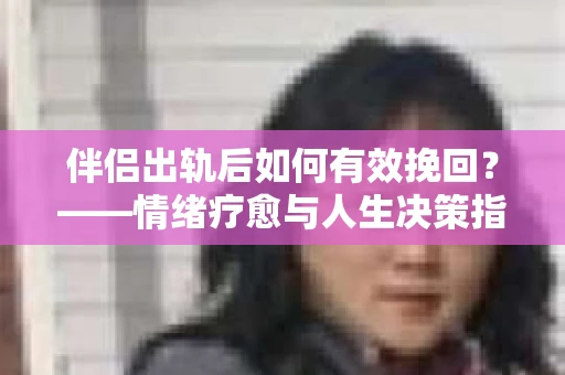 伴侣出轨后如何有效挽回？——情绪疗愈与人生决策指南