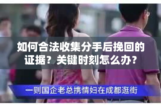 如何合法收集分手后挽回的证据？关键时刻怎么办？