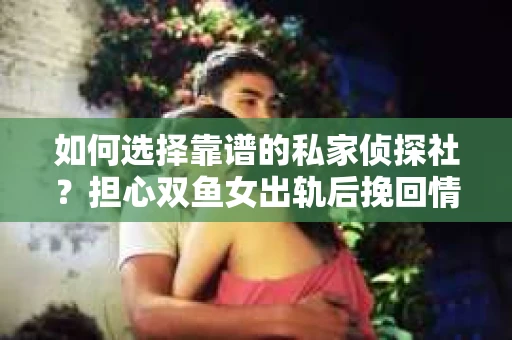如何选择靠谱的私家侦探社？担心双鱼女出轨后挽回情况下的侦探服务陷阱怎么办？