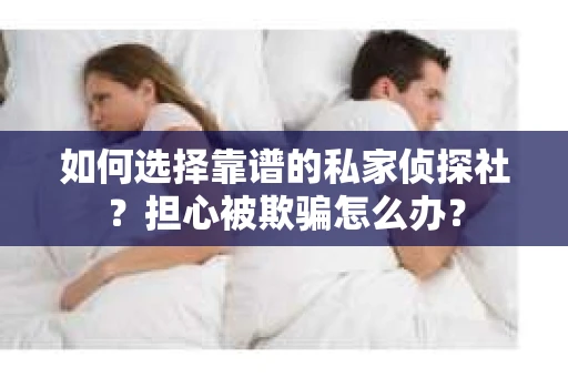 如何选择靠谱的私家侦探社？担心被欺骗怎么办？