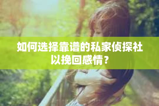 如何选择靠谱的私家侦探社以挽回感情？
