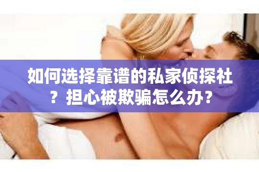 如何选择靠谱的私家侦探社？担心被欺骗怎么办？