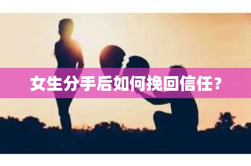 女生分手后如何挽回信任？