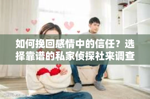 如何挽回感情中的信任？选择靠谱的私家侦探社来调查女人出轨怎么办？