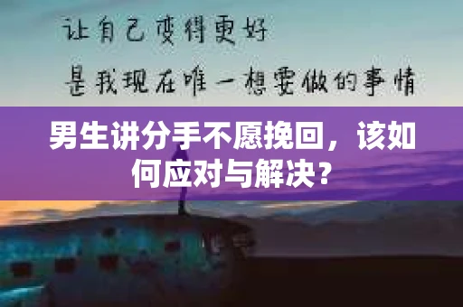 男生讲分手不愿挽回，该如何应对与解决？
