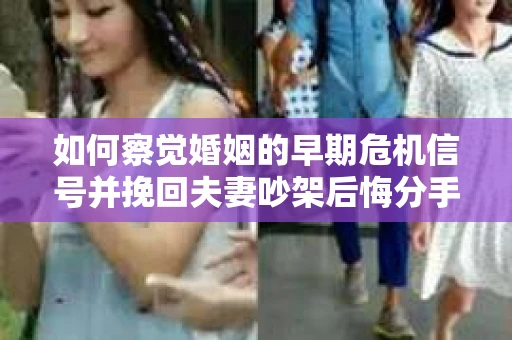 如何察觉婚姻的早期危机信号并挽回夫妻吵架后悔分手的局面？