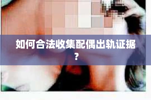 如何合法收集配偶出轨证据？