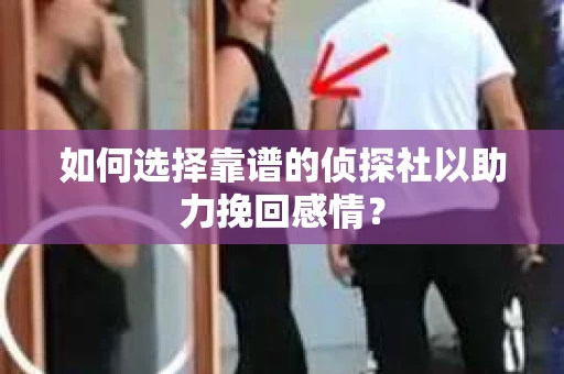 如何选择靠谱的侦探社以助力挽回感情？