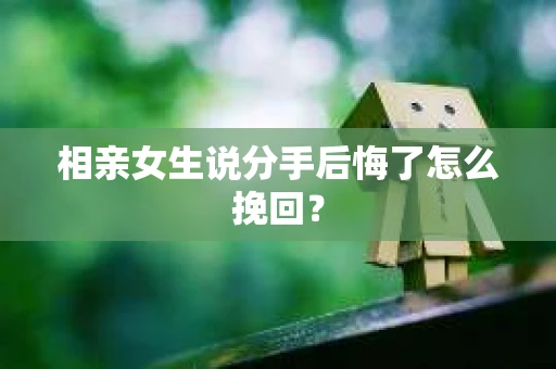 相亲女生说分手后悔了怎么挽回？