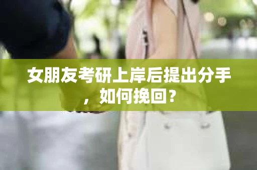 女朋友考研上岸后提出分手，如何挽回？
