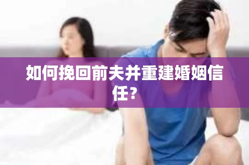 如何挽回前夫并重建婚姻信任？