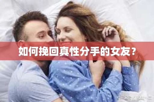 如何挽回真性分手的女友？