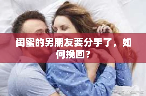 闺蜜的男朋友要分手了，如何挽回？