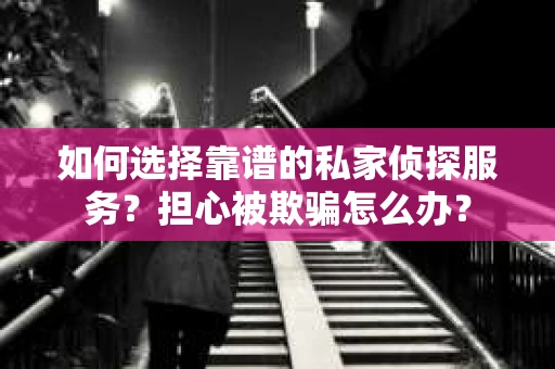 如何选择靠谱的私家侦探服务？担心被欺骗怎么办？