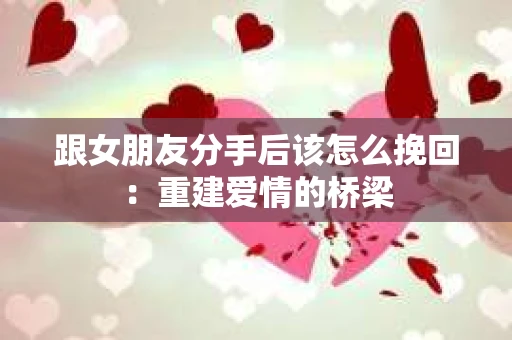 跟女朋友分手后该怎么挽回：重建爱情的桥梁