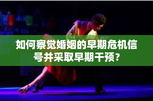 如何察觉婚姻的早期危机信号并采取早期干预？