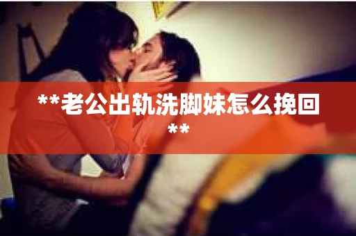 **老公出轨洗脚妹怎么挽回**