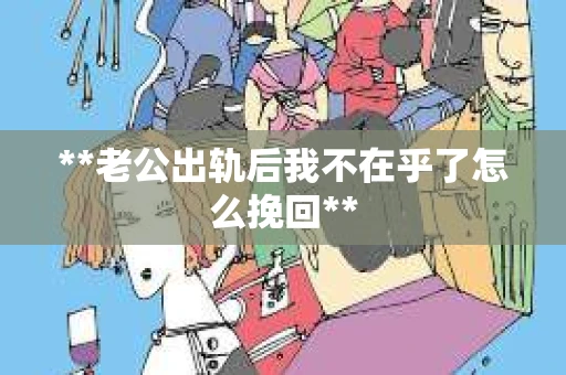 **老公出轨后我不在乎了怎么挽回**