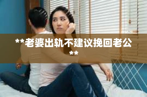**老婆出轨不建议挽回老公**