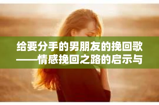 给要分手的男朋友的挽回歌——情感挽回之路的启示与自省
