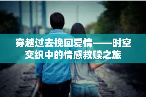 穿越过去挽回爱情——时空交织中的情感救赎之旅