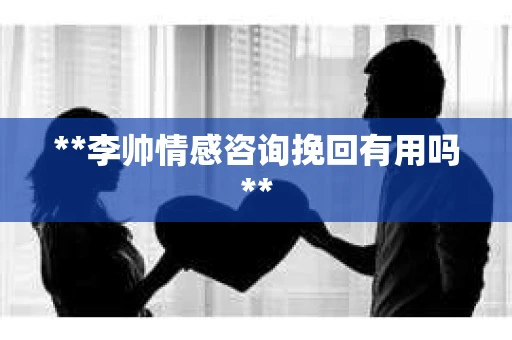 **李帅情感咨询挽回有用吗**