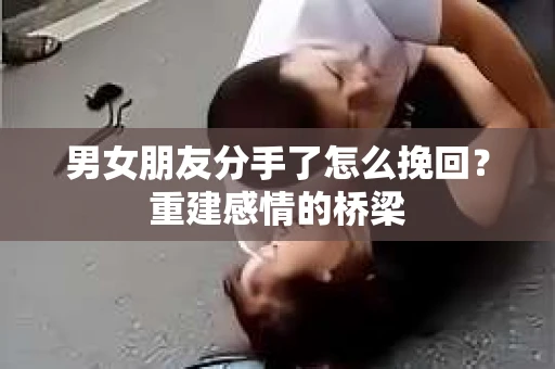 男女朋友分手了怎么挽回？重建感情的桥梁