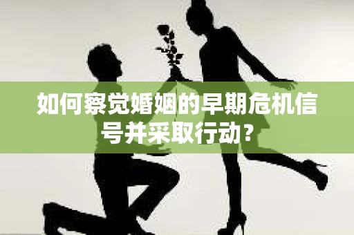 如何察觉婚姻的早期危机信号并采取行动？