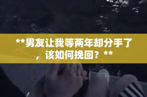 **男友让我等两年却分手了，该如何挽回？**