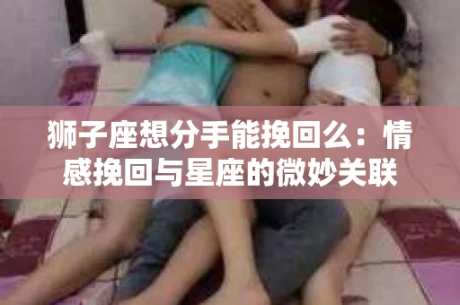 狮子座想分手能挽回么：情感挽回与星座的微妙关联