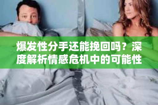爆发性分手还能挽回吗？深度解析情感危机中的可能性