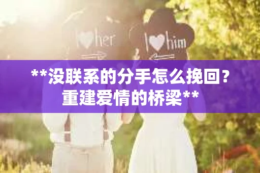 **没联系的分手怎么挽回？重建爱情的桥梁**