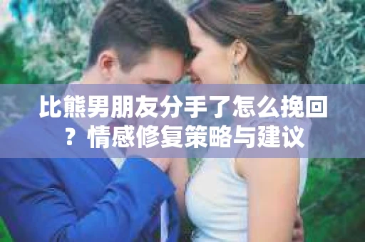 比熊男朋友分手了怎么挽回？情感修复策略与建议