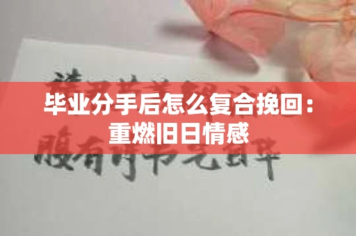 毕业分手后怎么复合挽回：重燃旧日情感