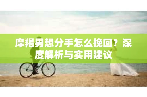 摩羯男想分手怎么挽回？深度解析与实用建议