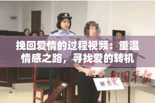 挽回爱情的过程视频：重温情感之路，寻找爱的转机