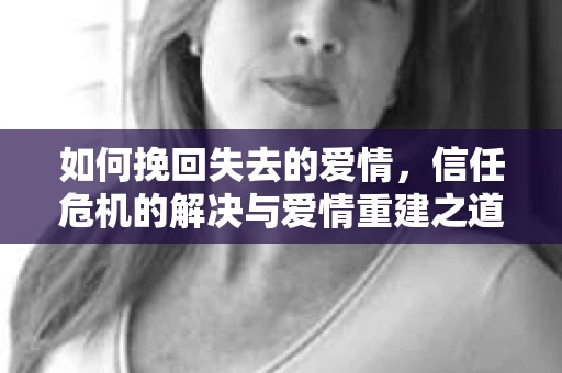 如何挽回失去的爱情，信任危机的解决与爱情重建之道