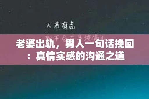 老婆出轨，男人一句话挽回：真情实感的沟通之道