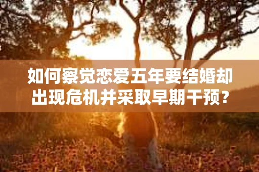 如何察觉恋爱五年要结婚却出现危机并采取早期干预？