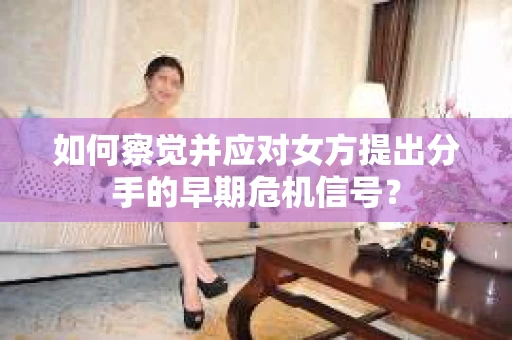 如何察觉并应对女方提出分手的早期危机信号？