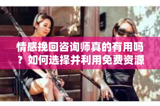 情感挽回咨询师真的有用吗？如何选择并利用免费资源来修复你的婚姻？